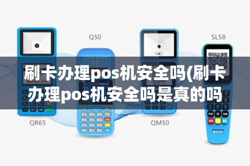 刷卡办理pos机安全吗(刷卡办理pos机安全吗是真的吗)