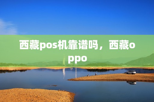 西藏pos机靠谱吗，西藏oppo
