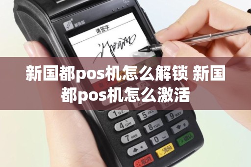 新国都pos机怎么解锁 新国都pos机怎么激活