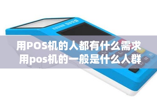 用POS机的人都有什么需求 用pos机的一般是什么人群