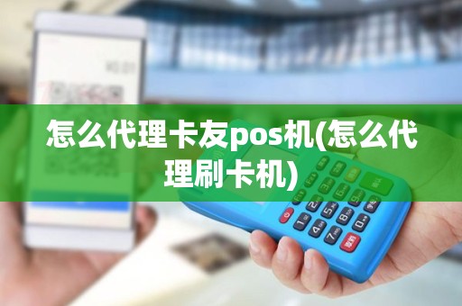 怎么代理卡友pos机(怎么代理刷卡机)