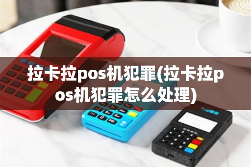 拉卡拉pos机犯罪(拉卡拉pos机犯罪怎么处理)