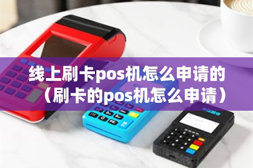 线上刷卡pos机怎么申请的（刷卡的pos机怎么申请）