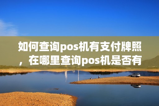 如何查询pos机有支付牌照，在哪里查询pos机是否有支付牌照