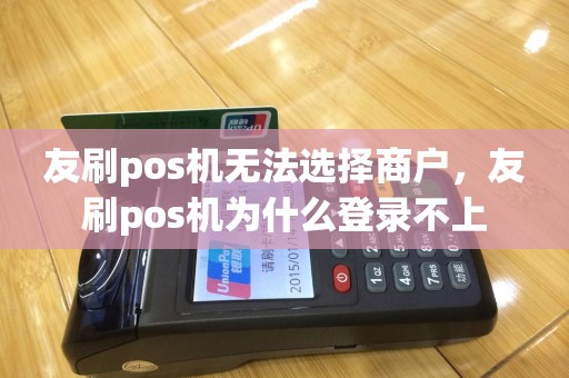 友刷pos机无法选择商户，友刷pos机为什么登录不上