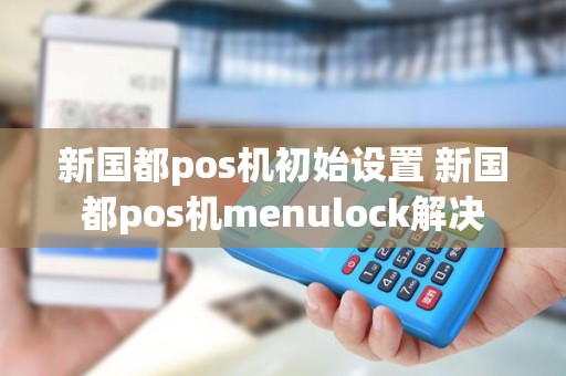 新国都pos机初始设置 新国都pos机menulock解决
