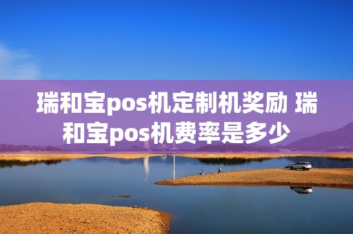 瑞和宝pos机定制机奖励 瑞和宝pos机费率是多少