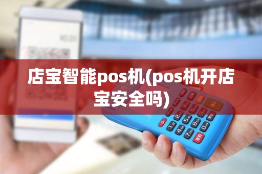 店宝智能pos机(pos机开店宝安全吗)
