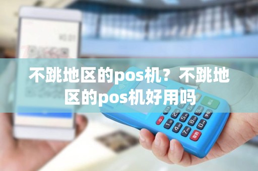 不跳地区的pos机？不跳地区的pos机好用吗