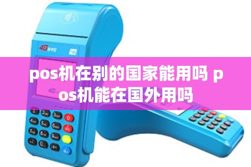 pos机在别的国家能用吗 pos机能在国外用吗