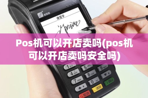 Pos机可以开店卖吗(pos机可以开店卖吗安全吗)