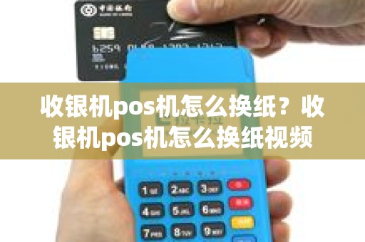 收银机pos机怎么换纸？收银机pos机怎么换纸视频