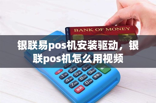 银联易pos机安装驱动，银联pos机怎么用视频