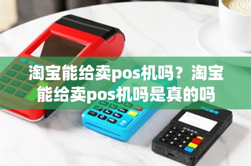 淘宝能给卖pos机吗？淘宝能给卖pos机吗是真的吗
