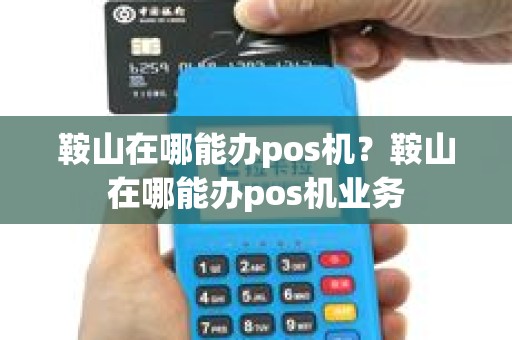 鞍山在哪能办pos机？鞍山在哪能办pos机业务