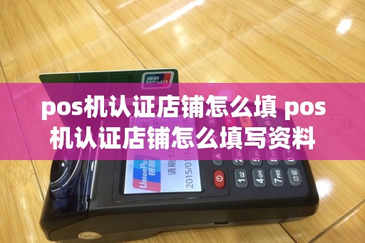 pos机认证店铺怎么填 pos机认证店铺怎么填写资料