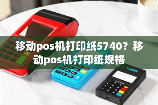 移动pos机打印纸5740？移动pos机打印纸规格