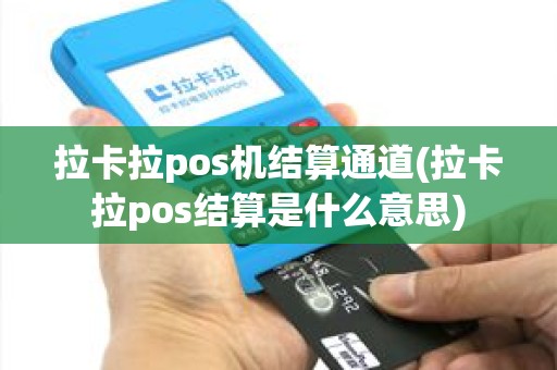 拉卡拉pos机结算通道(拉卡拉pos结算是什么意思)