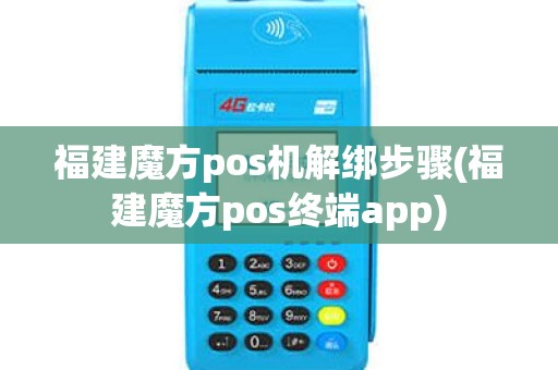 福建魔方pos机解绑步骤(福建魔方pos终端app)