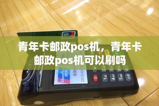 青年卡邮政pos机，青年卡邮政pos机可以刷吗