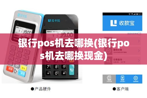 银行pos机去哪换(银行pos机去哪换现金)