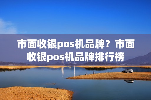 市面收银pos机品牌？市面收银pos机品牌排行榜
