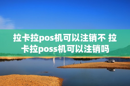 拉卡拉pos机可以注销不 拉卡拉poss机可以注销吗