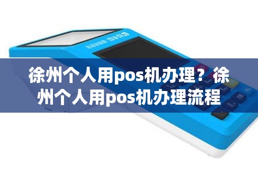 徐州个人用pos机办理？徐州个人用pos机办理流程