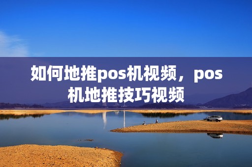 如何地推pos机视频，pos机地推技巧视频