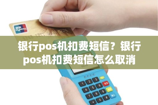 银行pos机扣费短信？银行pos机扣费短信怎么取消