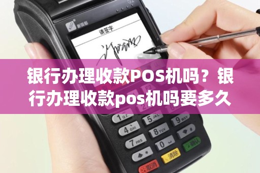 银行办理收款POS机吗？银行办理收款pos机吗要多久