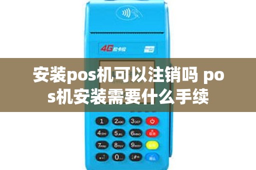 安装pos机可以注销吗 pos机安装需要什么手续