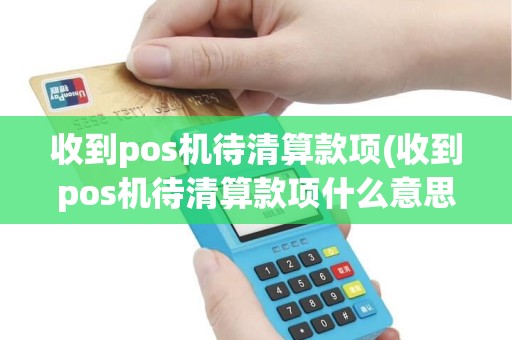 收到pos机待清算款项(收到pos机待清算款项什么意思)