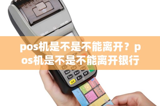 pos机是不是不能离开？pos机是不是不能离开银行