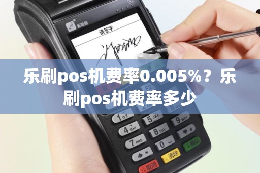 乐刷pos机费率0.005%？乐刷pos机费率多少