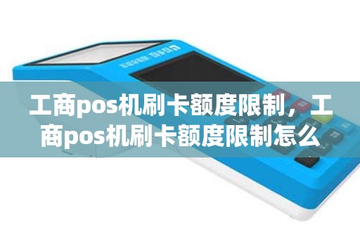 工商pos机刷卡额度限制，工商pos机刷卡额度限制怎么办