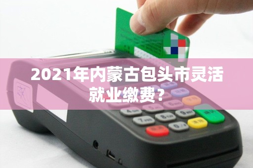 2021年内蒙古包头市灵活就业缴费？