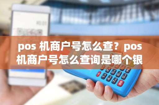 pos 机商户号怎么查？pos机商户号怎么查询是哪个银行