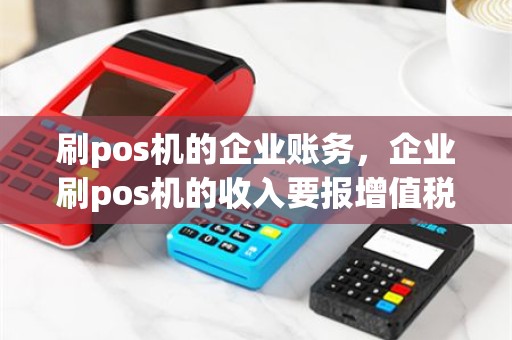 刷pos机的企业账务，企业刷pos机的收入要报增值税吗