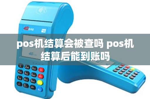 pos机结算会被查吗 pos机结算后能到账吗