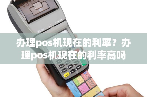 办理pos机现在的利率？办理pos机现在的利率高吗