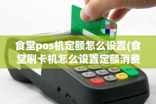 食堂pos机定额怎么设置(食堂刷卡机怎么设置定额消费)