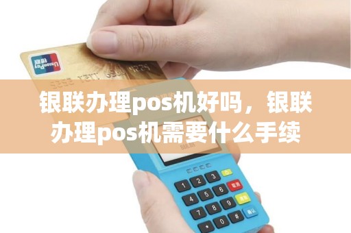 银联办理pos机好吗，银联办理pos机需要什么手续
