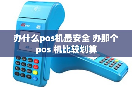 办什么pos机最安全 办那个pos 机比较划算