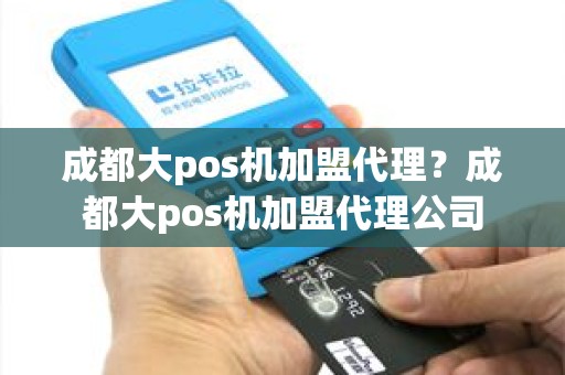 成都大pos机加盟代理？成都大pos机加盟代理公司