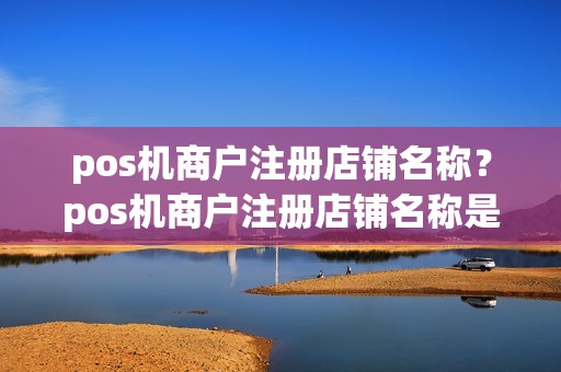 pos机商户注册店铺名称？pos机商户注册店铺名称是什么