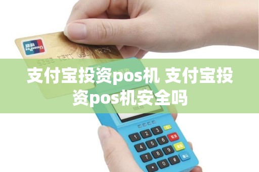 支付宝投资pos机 支付宝投资pos机安全吗