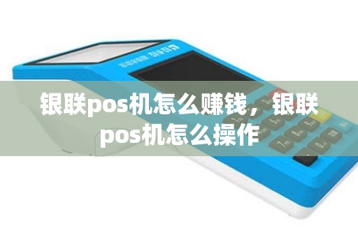 银联pos机怎么赚钱，银联pos机怎么操作