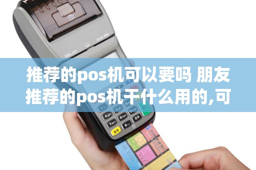 推荐的pos机可以要吗 朋友推荐的pos机干什么用的,可以要吗