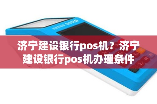 济宁建设银行pos机？济宁建设银行pos机办理条件